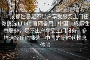“成都性息足不出戶享受服務(wù)上門任你挑選1114c.官網(wǎng)備用1.中國”成都性息服務(wù)，足不出戶享受上門服務(wù)，多樣選擇任你挑選—中國的新時(shí)代性息體驗(yàn)