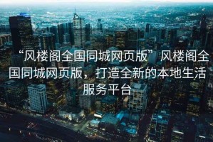 “風(fēng)樓閣全國(guó)同城網(wǎng)頁(yè)版”風(fēng)樓閣全國(guó)同城網(wǎng)頁(yè)版，打造全新的本地生活服務(wù)平臺(tái)