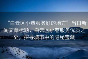 “白云區(qū)小巷服務(wù)好的地方”當(dāng)日新聞文章標(biāo)題，白云區(qū)小巷服務(wù)優(yōu)質(zhì)之處，探尋城市中的隱秘寶藏