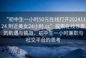 “初中生一小時(shí)50元在線打開(kāi)20241124.附近美女24小時(shí).cc”探索在線世界的機(jī)遇與挑戰(zhàn)，初中生一小時(shí)兼職與社交平臺(tái)的思考