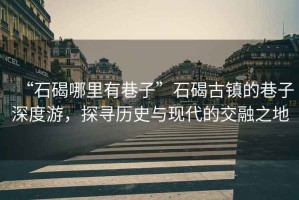 “石碣哪里有巷子”石碣古鎮(zhèn)的巷子深度游，探尋歷史與現(xiàn)代的交融之地