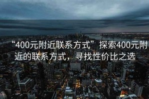 “400元附近聯(lián)系方式”探索400元附近的聯(lián)系方式，尋找性價(jià)比之選