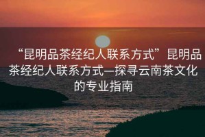 “昆明品茶經(jīng)紀(jì)人聯(lián)系方式”昆明品茶經(jīng)紀(jì)人聯(lián)系方式—探尋云南茶文化的專業(yè)指南