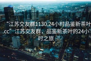 “江蘇交友群1130.24小時(shí)品鑒新茶葉.cc”江蘇交友群，品鑒新茶葉的24小時(shí)之旅