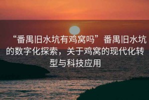 “番禺舊水坑有雞窩嗎”番禺舊水坑的數(shù)字化探索，關(guān)于雞窩的現(xiàn)代化轉(zhuǎn)型與科技應(yīng)用