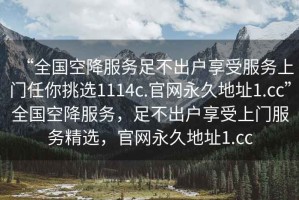 “全國空降服務足不出戶享受服務上門任你挑選1114c.官網(wǎng)永久地址1.cc”全國空降服務，足不出戶享受上門服務精選，官網(wǎng)永久地址1.cc