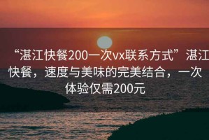 “湛江快餐200一次vx聯(lián)系方式”湛江快餐，速度與美味的完美結(jié)合，一次體驗(yàn)僅需200元