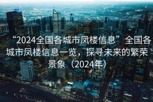 “2024全國各城市鳳樓信息”全國各城市鳳樓信息一覽，探尋未來的繁榮景象（2024年）