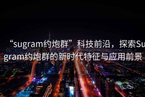 “sugram約炮群”科技前沿，探索Sugram約炮群的新時(shí)代特征與應(yīng)用前景