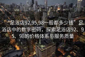 “足浴店92,95,98一般都多少錢”足浴店中的數(shù)字密碼，探索足浴店92、95、98的價(jià)格體系與服務(wù)質(zhì)量