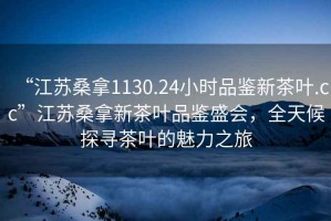 “江蘇桑拿1130.24小時(shí)品鑒新茶葉.cc”江蘇桑拿新茶葉品鑒盛會，全天候探尋茶葉的魅力之旅