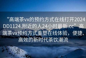 “高端茶vx的預(yù)約方式在線打開2024DD1124.附近的人24小時(shí)最新.cc”高端茶vx預(yù)約方式重塑在線體驗(yàn)，便捷、高效的新時(shí)代茶飲潮流