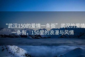 “武漢150的愛情一條街”武漢的愛情一條街，150里的浪漫與風(fēng)情