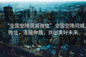 “全國空降同城微信”全國空降同城微信，連接你我，共創(chuàng)美好未來