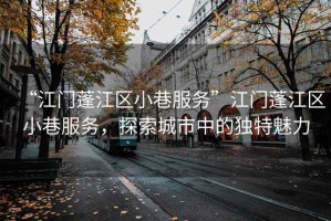 “江門蓬江區(qū)小巷服務(wù)”江門蓬江區(qū)小巷服務(wù)，探索城市中的獨(dú)特魅力