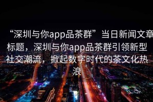 “深圳與你app品茶群”當(dāng)日新聞文章標(biāo)題，深圳與你app品茶群引領(lǐng)新型社交潮流，掀起數(shù)字時(shí)代的茶文化熱浪