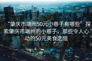 “肇慶市端州50元小巷子有哪些”探索肇慶市端州的小巷子，那些令人心動的50元美食之旅
