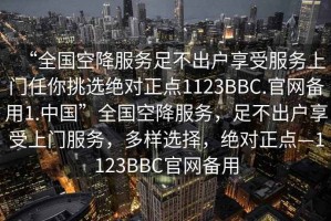 “全國空降服務足不出戶享受服務上門任你挑選絕對正點1123BBC.官網(wǎng)備用1.中國”全國空降服務，足不出戶享受上門服務，多樣選擇，絕對正點—1123BBC官網(wǎng)備用