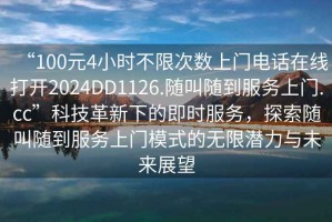 “100元4小時(shí)不限次數(shù)上門電話在線打開2024DD1126.隨叫隨到服務(wù)上門.cc”科技革新下的即時(shí)服務(wù)，探索隨叫隨到服務(wù)上門模式的無限潛力與未來展望