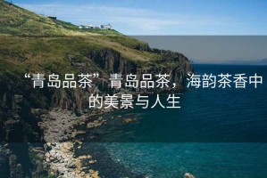 “青島品茶”青島品茶，海韻茶香中的美景與人生