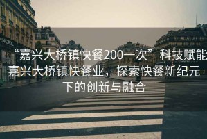 “嘉興大橋鎮(zhèn)快餐200一次”科技賦能嘉興大橋鎮(zhèn)快餐業(yè)，探索快餐新紀元下的創(chuàng)新與融合