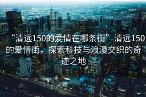 “清遠150的愛情在哪條街”清遠150的愛情街，探索科技與浪漫交織的奇跡之地