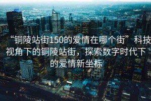 “銅陵站街150的愛情在哪個街”科技視角下的銅陵站街，探索數(shù)字時代下的愛情新坐標(biāo)
