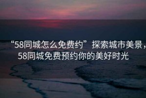 “58同城怎么免費(fèi)約”探索城市美景，58同城免費(fèi)預(yù)約你的美好時(shí)光
