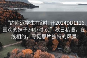 “約附近學(xué)生在線打開2024DD1126.喜歡的妹子24小時.cc”秋日私語，在線相約，尋覓那片獨(dú)特的風(fēng)景