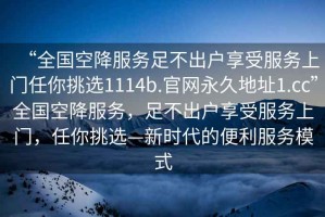 “全國空降服務(wù)足不出戶享受服務(wù)上門任你挑選1114b.官網(wǎng)永久地址1.cc”全國空降服務(wù)，足不出戶享受服務(wù)上門，任你挑選—新時代的便利服務(wù)模式