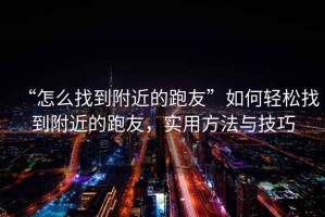 “怎么找到附近的跑友”如何輕松找到附近的跑友，實(shí)用方法與技巧