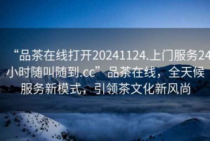“品茶在線打開20241124.上門服務24小時隨叫隨到.cc”品茶在線，全天候服務新模式，引領(lǐng)茶文化新風尚