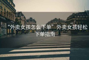 “外賣(mài)女孩怎么下單”外賣(mài)女孩輕松下單指南