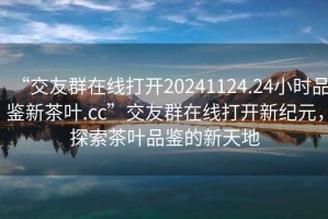 “交友群在線打開20241124.24小時品鑒新茶葉.cc”交友群在線打開新紀(jì)元，探索茶葉品鑒的新天地