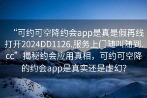 “可約可空降約會app是真是假再線打開2024DD1126.服務上門隨叫隨到.cc”揭秘約會應用真相，可約可空降的約會app是真實還是虛幻？
