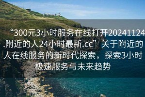 “300元3小時服務在線打開20241124.附近的人24小時最新.cc”關(guān)于附近的人在線服務的新時代探索，探索3小時極速服務與未來趨勢