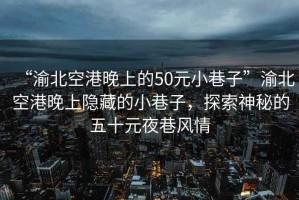 “渝北空港晚上的50元小巷子”渝北空港晚上隱藏的小巷子，探索神秘的五十元夜巷風(fēng)情