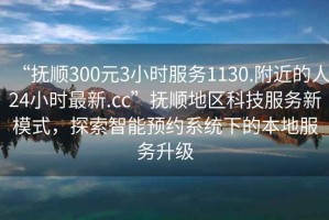 “撫順300元3小時服務1130.附近的人24小時最新.cc”撫順地區(qū)科技服務新模式，探索智能預約系統(tǒng)下的本地服務升級