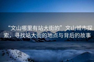 “文山哪里有站大街的”文山城市探索，尋找站大街的地點(diǎn)與背后的故事
