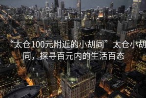 “太倉100元附近的小胡同”太倉小胡同，探尋百元內(nèi)的生活百態(tài)