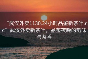 “武漢外賣(mài)1130.24小時(shí)品鑒新茶葉.cc”武漢外賣(mài)新茶葉，品鑒夜晚的韻味與茶香