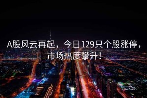 A股風(fēng)云再起，今日129只個(gè)股漲停，市場(chǎng)熱度攀升！