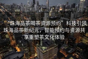 “珠海品茶喝茶資源預(yù)約”科技引領(lǐng)珠海品茶新紀(jì)元，智能預(yù)約與資源共享重塑茶文化體驗(yàn)