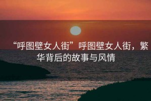 “呼圖壁女人街”呼圖壁女人街，繁華背后的故事與風(fēng)情