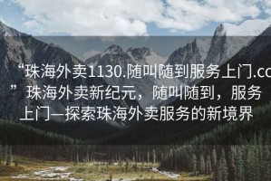 “珠海外賣1130.隨叫隨到服務(wù)上門.cc”珠海外賣新紀(jì)元，隨叫隨到，服務(wù)上門—探索珠海外賣服務(wù)的新境界