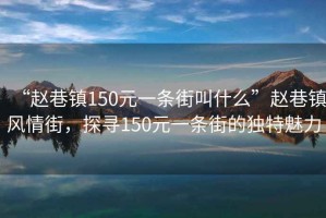 “趙巷鎮(zhèn)150元一條街叫什么”趙巷鎮(zhèn)風(fēng)情街，探尋150元一條街的獨(dú)特魅力