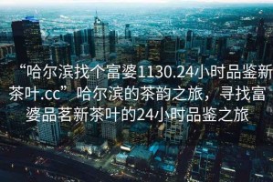 “哈爾濱找個(gè)富婆1130.24小時(shí)品鑒新茶葉.cc”哈爾濱的茶韻之旅，尋找富婆品茗新茶葉的24小時(shí)品鑒之旅