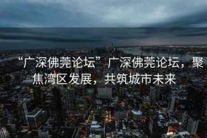 “廣深佛莞論壇”廣深佛莞論壇，聚焦灣區(qū)發(fā)展，共筑城市未來(lái)