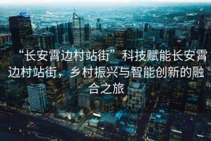 “長安霄邊村站街”科技賦能長安霄邊村站街，鄉(xiāng)村振興與智能創(chuàng)新的融合之旅