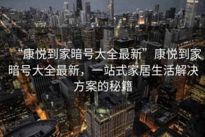 “康悅到家暗號(hào)大全最新”康悅到家暗號(hào)大全最新，一站式家居生活解決方案的秘籍